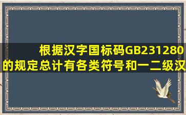 根据汉字国标码GB231280的规定总计有各类符号和一、二级汉字个数...