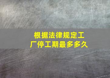 根据法律规定工厂停工期最多多久