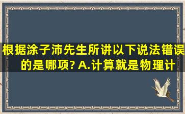 根据涂子沛先生所讲,以下说法错误的是哪项?( )A.计算就是物理计算B....