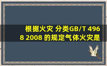 根据火灾 分类 ( GB/T 4968 2008 )的规定,气体火灾是 类火灾。