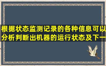 根据状态监测记录的各种信息,可以分析判断出机器的运行状态及下一...