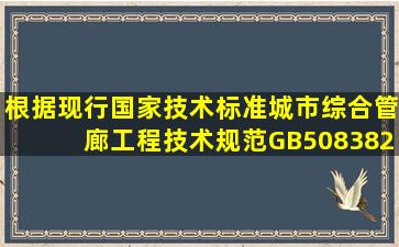 根据现行国家技术标准《城市综合管廊工程技术规范》GB508382015