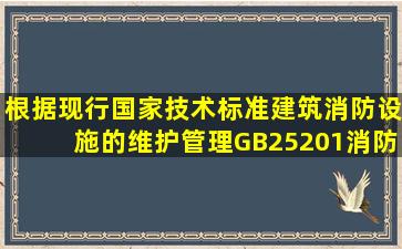 根据现行国家技术标准《建筑消防设施的维护管理》(GB25201),消防...