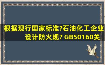 根据现行国家标准?石油化工企业设计防火规? (GB50160),关于石油...