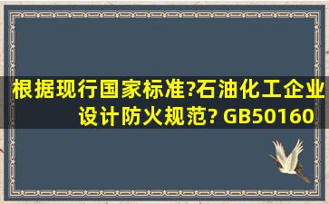 根据现行国家标准?石油化工企业设计防火规范? (GB50160),关于石油...