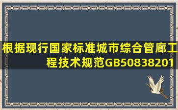 根据现行国家标准《城市综合管廊工程技术规范》GB508382015要求