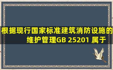 根据现行国家标准《建筑消防设施的维护管理》(GB 25201) ,属于自动...