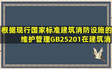 根据现行国家标准《建筑消防设施的维护管理》GB25201,在建筑消防...