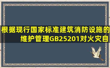 根据现行国家标准《建筑消防设施的维护管理》GB25201,对火灾自动...