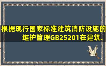 根据现行国家标准《建筑消防设施的维护管理》GB、25201,在建筑...