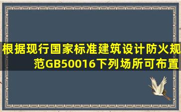 根据现行国家标准《建筑设计防火规范》(GB50016),下列场所,可布置...