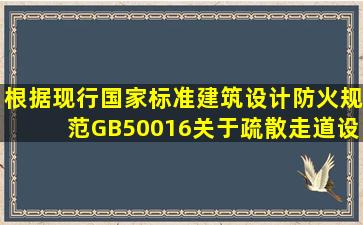 根据现行国家标准《建筑设计防火规范》(GB50016),关于疏散走道设置...