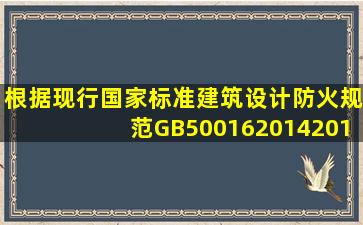 根据现行国家标准《建筑设计防火规范》(GB500162014)(2018版),...