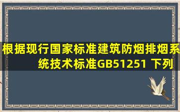 根据现行国家标准《建筑防烟排烟系统技术标准》(GB51251) 下列民用...