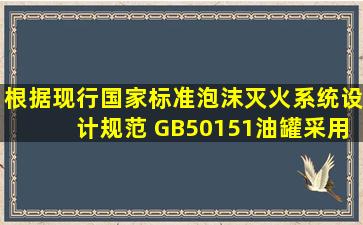 根据现行国家标准《泡沫灭火系统设计规范》 (GB50151,油罐采用液 ...