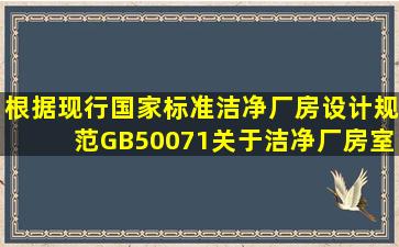 根据现行国家标准《洁净厂房设计规范》GB50071,关于洁净厂房室内...