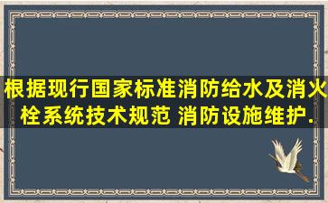 根据现行国家标准《消防给水及消火栓系统技术规范》 ,消防设施维护...