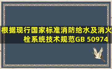 根据现行国家标准《消防给水及消火栓系统技术规范》GB 50974,干式...