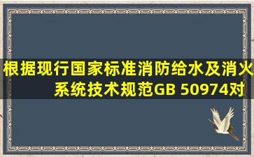 根据现行国家标准《消防给水及消火系统技术规范))GB 50974,对室内...