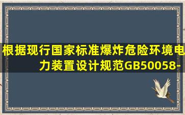 根据现行国家标准《爆炸危险环境电力装置设计规范》(GB50058-2014