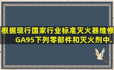 根据现行国家行业标准《灭火器维修》GA95,下列零部件和灭火剂中,...