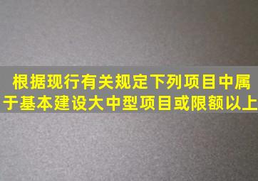 根据现行有关规定下列项目中属于基本建设大、中型项目或限额以上