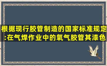 根据现行胶管制造的国家标准规定:在气焊作业中的氧气胶管,其漆色...