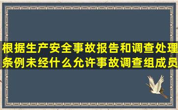 根据生产安全事故报告和调查处理条例未经什么允许事故调查组成员