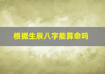 根据生辰八字能算命吗(