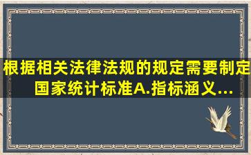 根据相关法律法规的规定需要制定国家统计标准。A.指标涵义...