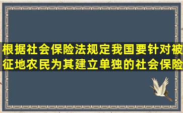 根据社会保险法规定,我国要针对被征地农民为其建立单独的社会保险...