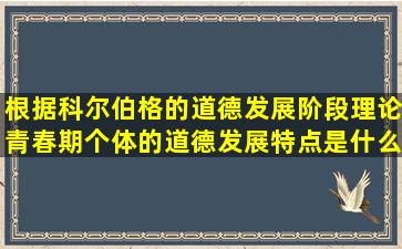 根据科尔伯格的道德发展阶段理论青春期个体的道德发展特点是什么(...