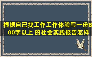 根据自已找工作、工作体验。写一份800字以上 的社会实践报告怎样写?