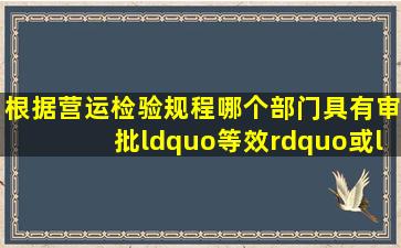 根据营运检验规程哪个部门具有审批“等效”或“免除”权利?