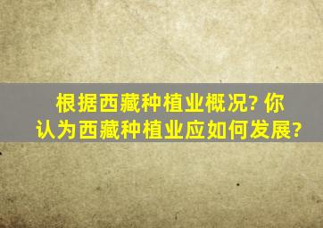 根据西藏种植业概况? 你认为西藏种植业应如何发展?