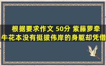 根据要求作文 (50分) 紫藤萝、牵牛花,本没有挺拔伟岸的身躯,却凭借枯...