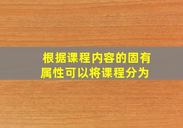 根据课程内容的固有属性,可以将课程分为( )。