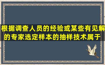 根据调查人员的经验或某些有见解的专家选定样本的抽样技术,属于( )。