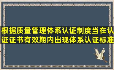 根据质量管理体系认证制度,当在认证证书有效期内出现体系认证标准...