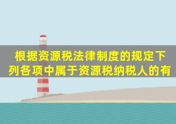 根据资源税法律制度的规定,下列各项中,属于资源税纳税人的有()。