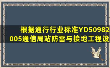 根据通行行业标准YD50982005《通信局(站)防雷与接地工程设计规范...