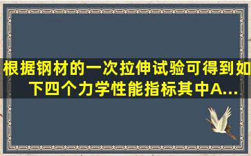 根据钢材的一次拉伸试验,可得到如下四个力学性能指标,其中( ) A...