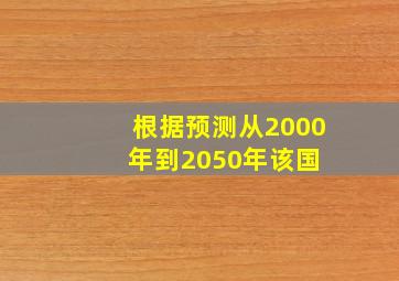 根据预测,从2000年到2050年,该国( )