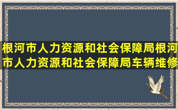 根河市人力资源和社会保障局根河市人力资源和社会保障局车辆维修...