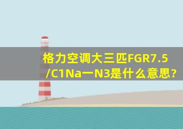 格力空调大三匹FGR7.5/C1Na一N3是什么意思?