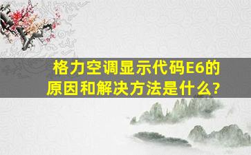 格力空调显示代码E6的原因和解决方法是什么?