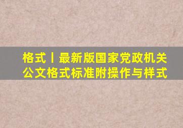 格式丨「最新版」国家《党政机关公文格式》标准(附操作与样式)