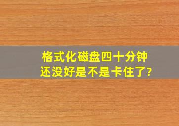 格式化磁盘四十分钟还没好是不是卡住了?