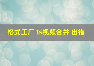 格式工厂 ts视频合并 出错