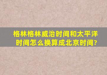 格林格林威治时间和太平洋时间怎么换算成北京时间?